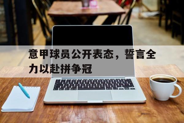 关于意甲球员公开表态，誓言全力以赴拼争冠的信息