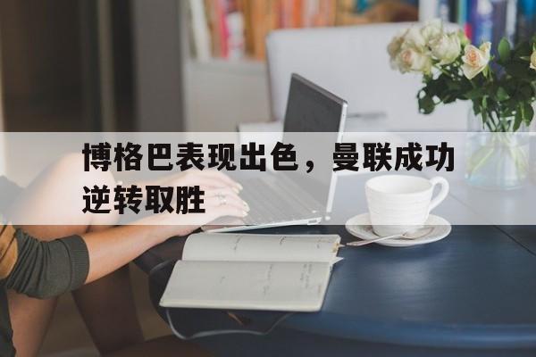 关于博格巴表现出色，曼联成功逆转取胜的信息