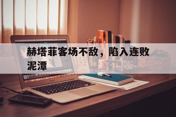 关于赫塔菲客场不敌，陷入连败泥潭的信息