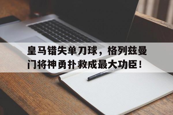 皇马错失单刀球，格列兹曼门将神勇扑救成最大功臣！